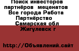 Поиск инвесторов, партнёров, меценатов - Все города Работа » Партнёрство   . Самарская обл.,Жигулевск г.